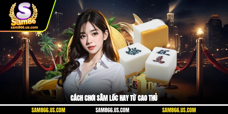 Cách chơi sâm lốc hay từ cao thủ