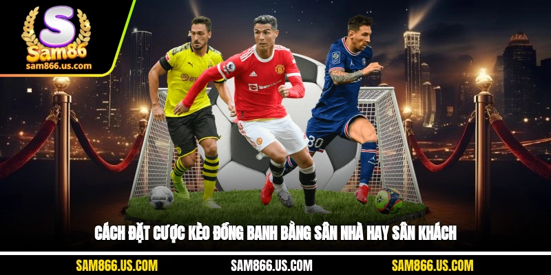 Cách đặt cược kèo đồng banh bằng sân nhà hay sân khách