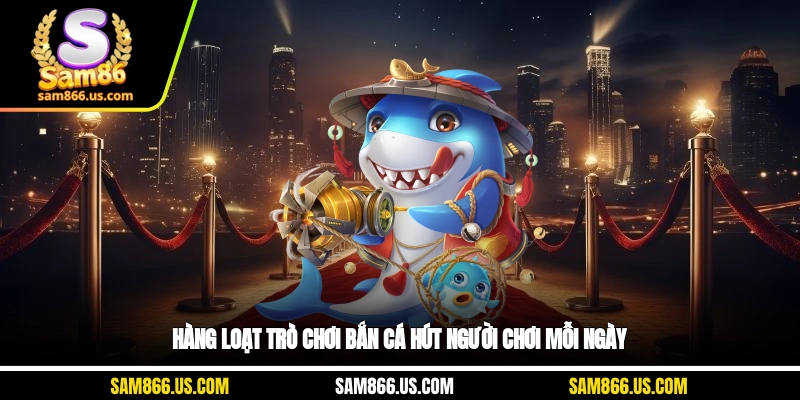 Hàng loạt trò chơi bắn cá hút người chơi mỗi ngày