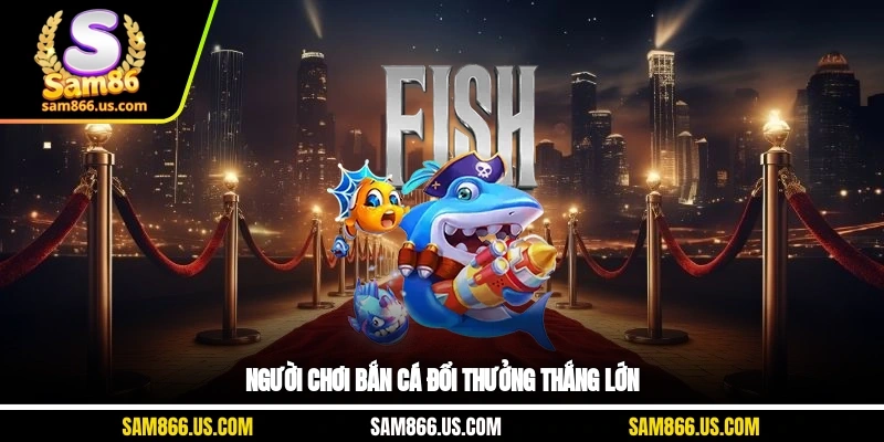 Người chơi bắn cá đổi thưởng thắng lớn