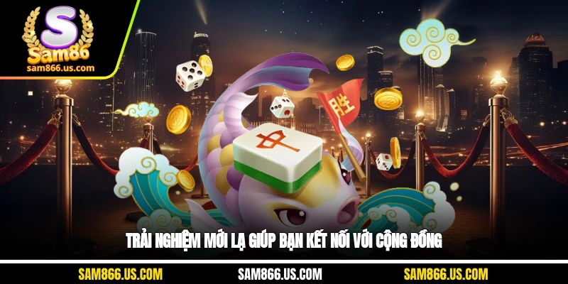 Trải nghiệm mới lạ giúp bạn kết nối với cộng đồng